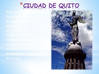 *CIUDAD DE QUITO
Esta elevación natural
fue bautizada así por
su parecido con un
pequeño pan, se erige
en medio de la ciudad
como un mirador
natural desde el cual
se aprecia la belleza
andina de la zona y la
disposición urbana de
la ciudad.
 