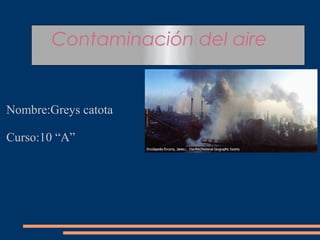 Contaminación del aire
Nombre:Greys catota
Curso:10 “A”
 