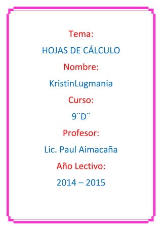 Tema:
HOJAS DE CÁLCULO
Nombre:
KristinLugmania
Curso:
9¨D¨
Profesor:
Lic. Paul Aimacaña
Año Lectivo:
2014 – 2015

 