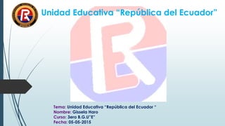 Unidad Educativa “República del Ecuador”
Tema: Unidad Educativa “República del Ecuador “
Nombre: Gissela Haro
Curso: 3ero B.G.U”E”
Fecha: 05-05-2015
 