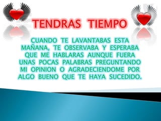 CUANDO TE LAVANTABAS ESTA
 MAÑANA, TE OBSERVABA Y ESPERABA
  QUE ME HABLARAS AUNQUE FUERA
UNAS POCAS PALABRAS PREGUNTANDO
 MI OPINION O AGRADECIENDOME POR
ALGO BUENO QUE TE HAYA SUCEDIDO.
 