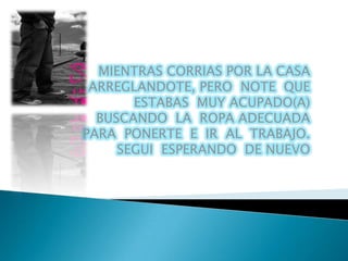 MIENTRAS CORRIAS POR LA CASA
 ARREGLANDOTE, PERO NOTE QUE
       ESTABAS MUY ACUPADO(A)
  BUSCANDO LA ROPA ADECUADA
PARA PONERTE E IR AL TRABAJO.
     SEGUI ESPERANDO DE NUEVO
 