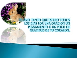 TE AMO TANTO QUE ESPERO TODOS
   LOS DIAS POR UNA ORACION UN
     PENSAMIENTO O UN POCO DE
      GRATITUD DE TU CORAZON.
 