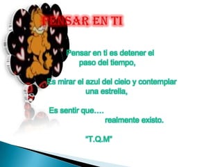 Pensar en ti es detener el
        paso del tiempo,

Es mirar el azul del cielo y contemplar
            una estrella,

Es sentir que….
                  realmente existo.

           “T.Q.M”
 