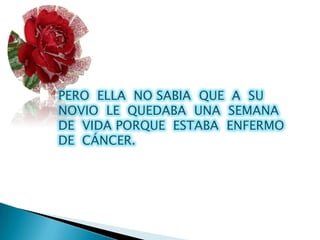 PERO ELLA NO SABIA QUE A SU
NOVIO LE QUEDABA UNA SEMANA
DE VIDA PORQUE ESTABA ENFERMO
DE CÁNCER.
 