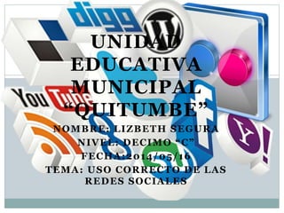 UNIDAD
EDUCATIVA
MUNICIPAL
“QUITUMBE”
NOMBRE: LIZBETH SEGURA
NIVEL: DECIMO “C”
FECHA:2014/05/16
TEMA: USO CORRECTO DE LAS
REDES SOCIALES
 