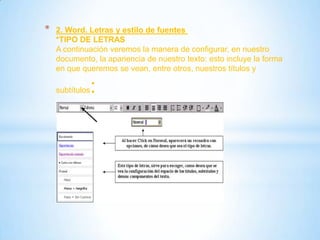 * 2. Word. Letras y estilo de fuentes
*TIPO DE LETRAS
A continuación veremos la manera de configurar, en nuestro
documento, la apariencia de nuestro texto: esto incluye la forma
en que queremos se vean, entre otros, nuestros títulos y
subtítulos:
 