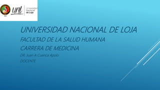 UNIVERSIDAD NACIONAL DE LOJA
FACULTAD DE LA SALUD HUMANA
CARRERA DE MEDICINA
DR. Juan A Cuenca Apolo
DOCENTE
 