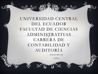UNIVERSIDAD CENTRAL
    DEL ECUADOR
FACULTAD DE CIENCIAS
  ADMINISTRATIVAS
     CARRERA DE
   CONTABILIDAD Y
      AUDITORÍA
          Daniela Mera R.
              CA10-3
 
