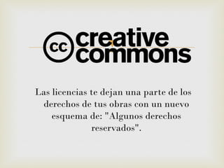 
 Las licencias te dejan una parte de los
derechos de tus obras con un nuevo
esquema de: "Algunos derechos
reservados".
 