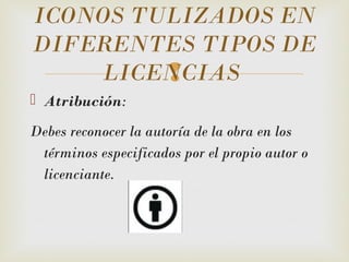 
 Atribución: 
Debes reconocer la autoría de la obra en los
términos especificados por el propio autor o
licenciante.
ICONOS TULIZADOS EN
DIFERENTES TIPOS DE
LICENCIAS
 