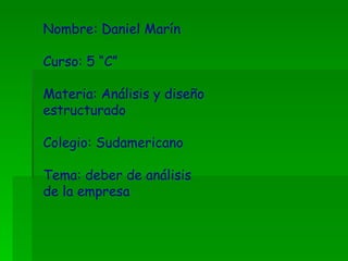 Nombre: Daniel Marín Curso: 5 “C” Materia: Análisis y diseño estructurado Colegio: Sudamericano Tema: deber de análisis de la empresa  