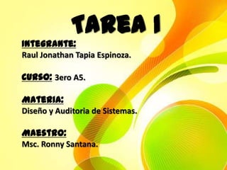 Tarea 1
Integrante:
Raul Jonathan Tapia Espinoza.

Curso: 3ero A5.

Materia:
Diseño y Auditoria de Sistemas.

Maestro:
Msc. Ronny Santana.
 