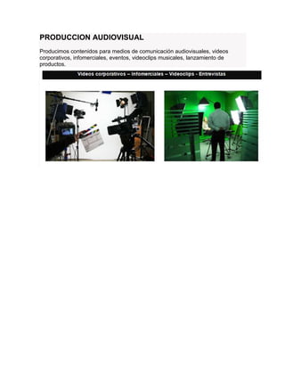 PRODUCCION AUDIOVISUAL
Producimos contenidos para medios de comunicación audiovisuales, videos
corporativos, infomerciales, eventos, videoclips musicales, lanzamiento de
productos.
 