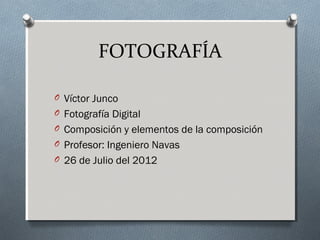 FOTOGRAFÍA
O Víctor Junco
O Fotografía Digital
O Composición y elementos de la composición
O Profesor: Ingeniero Navas
O 26 de Julio del 2012
 