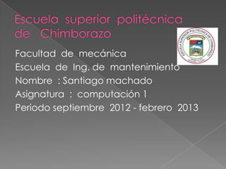 Facultad de mecánica
Escuela de Ing. de mantenimiento
Nombre : Santiago machado
Asignatura : computación 1
Periodo septiembre 2012 - febrero 2013
 