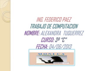 ING. FEDERICO PAEZ
TRABAJO DE COMPUTACION
NOMBRE: ALEXANDRA TUQUERREZ
CURSO: 3º “C”
FECHA: 04/06/2013
 