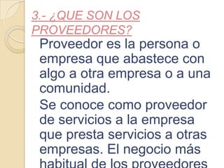 3.- ¿QUE SON LOS
PROVEEDORES?
Proveedor es la persona o
empresa que abastece con
algo a otra empresa o a una
comunidad.
Se conoce como proveedor
de servicios a la empresa
que presta servicios a otras
empresas. El negocio más
 