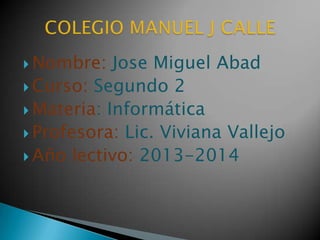  Nombre:

Jose Miguel Abad
 Curso: Segundo 2
 Materia: Informática
 Profesora: Lic. Viviana Vallejo
 Año lectivo: 2013-2014

 