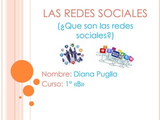 LAS REDES SOCIALES
(¿Que son las redes
sociales?)
Nombre: Diana Puglla
Curso: 1° «B»
 