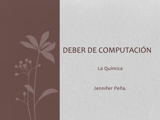 La Química
Jennifer Peña.
DEBER DE COMPUTACIÓN
 