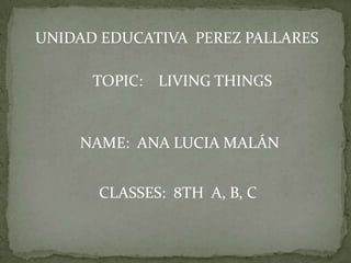 UNIDAD EDUCATIVA PEREZ PALLARES

      TOPIC: LIVING THINGS


    NAME: ANA LUCIA MALÁN


      CLASSES: 8TH A, B, C
 