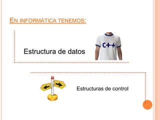 En informática tenemos:Estructura de datosEstructuras de control 