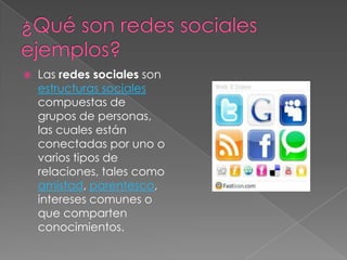    Las redes sociales son
    estructuras sociales
    compuestas de
    grupos de personas,
    las cuales están
    conectadas por uno o
    varios tipos de
    relaciones, tales como
    amistad, parentesco,
    intereses comunes o
    que comparten
    conocimientos.
 