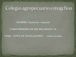 NOMBRE: Katherine Asipuela
CURSO:PRIMERO DE BACHILLERATO ´B´
TEMA : TIPOS DE NAVEGADORES , redes sociales

 