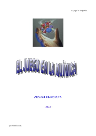 El Juego en la Química




                      CECILIA PALACIOS E.


                             2012




Cecilia Palacios E.
 