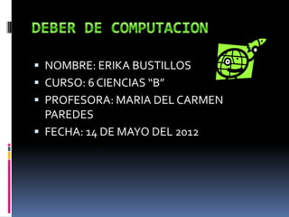  NOMBRE: ERIKA BUSTILLOS
 CURSO: 6 CIENCIAS “B”
 PROFESORA: MARIA DEL CARMEN
  PAREDES
 FECHA: 14 DE MAYO DEL 2012
 