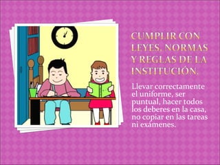 Llevar correctamente
el uniforme, ser
puntual, hacer todos
los deberes en la casa,
no copiar en las tareas
ni exámenes.
 