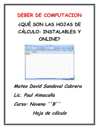 DEBER DE COMPUTACION
¿QUÉ SON LAS HOJAS DE
CÁLCULO: INSTALABLES Y
ONLINE?

Mateo David Sandoval Cabrera
Lic. Paul Aimacaña
Curso: Noveno ´´B´´
Hoja de cálculo

 