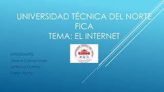 UNIVERSIDAD TÉCNICA DEL NORTE
FICA
TEMA: EL INTERNET
INTEGRANTES:
Jessica Cabascango
Jefferson Garrido
Evelyn Romo
 