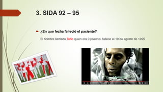 3. SIDA 92 – 95
 ¿En que fecha falleció el paciente?
El hombre llamado Toño quien era 0 positivo, fallece el 10 de agosto de 1995
 