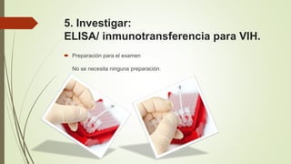5. Investigar:
ELISA/ inmunotransferencia para VIH.
 Preparación para el examen
No se necesita ninguna preparación.
 
