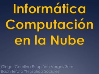 Informática
  Computación
   en la Nube
Ginger Carolina Estupiñàn Vargas 3ero
Bachillerato “Filosofico Sociales”
 