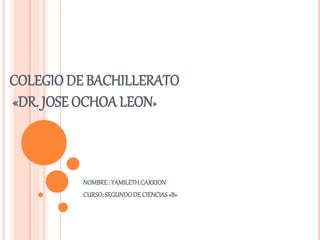 COLEGIO DE BACHILLERATO
«DR. JOSE OCHOA LEON»
NOMBRE: YAMILETHCARRION
CURSO: SEGUNDODE CIENCIAS«B»
 