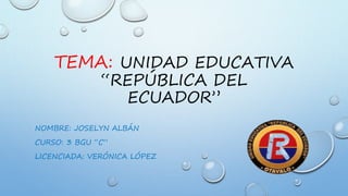 TEMA: UNIDAD EDUCATIVA
“REPÚBLICA DEL
ECUADOR”
NOMBRE: JOSELYN ALBÁN
CURSO: 3 BGU “C”
LICENCIADA: VERÓNICA LÓPEZ
 