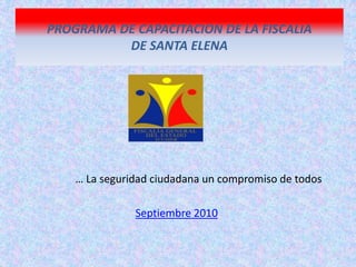 PROGRAMA DE CAPACITACION DE LA FISCALIADE SANTA ELENA … La seguridad ciudadana un compromiso de todos Septiembre 2010 