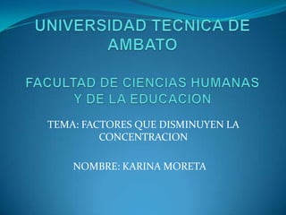 UNIVERSIDAD TECNICA DE AMBATOFACULTAD DE CIENCIAS HUMANAS Y DE LA EDUCACION TEMA: FACTORES QUE DISMINUYEN LA CONCENTRACION NOMBRE: KARINA MORETA 