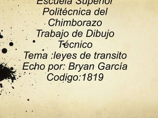 Escuela Superior
Politécnica del
Chimborazo
Trabajo de Dibujo
Técnico
Tema :leyes de transito
Echo por: Bryan García
Codigo:1819