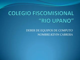 COLEGIO FISCOMISIONAL“RIO UPANO” DEBER DE EQUIPOS DE COMPUTO  NOMBRE:KEVIN CABRERA 