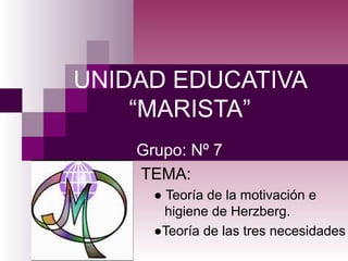 UNIDAD EDUCATIVA
“MARISTA”
Grupo: Nº 7
TEMA:
● Teoría de la motivación e
higiene de Herzberg.
●Teoría de las tres necesidades

 