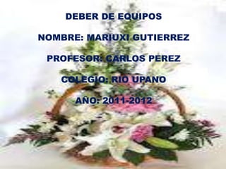 DEBER DE EQUIPOS

NOMBRE: MARIUXI GUTIERREZ

 PROFESOR: CARLOS PEREZ

   COLEGIO: RIO UPANO

      AÑO: 2011-2012
 