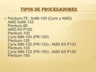 TIPOS DE PROCESADORES
   Pentium-75 ; 5x86-100 (Cyrix y AMD)
    AMD 5x86-133
    Pentium-90
    AMD K5 P100
    Pentium-100
    Cyrix 686-100 (PR-120)
    Pentium-120
    Cyrix 686-120 (PR-133) ; AMD K5 P133
    Pentium-133
    Cyrix 686-133 (PR-150) ; AMD K5 P150
    Pentium-150
 