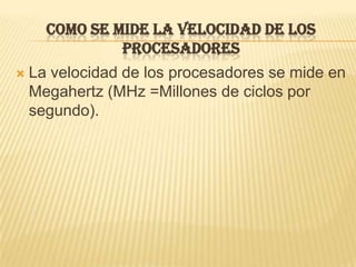 COMO SE MIDE LA VELOCIDAD DE LOS
               PROCESADORES
   La velocidad de los procesadores se mide en
    Megahertz (MHz =Millones de ciclos por
    segundo).
 