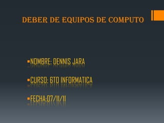 DEBER DE EQUIPOS DE COMPUTO




 NOMBRE: DENNIS JARA

 CURSO: 6TO INFORMATICA

 FECHA:07/11/11
 