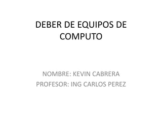 DEBER DE EQUIPOS DE
     COMPUTO


  NOMBRE: KEVIN CABRERA
PROFESOR: ING CARLOS PEREZ
 