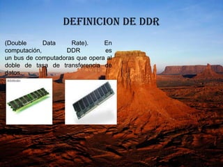 DEFINICION DE DDR
(Double      Data    Rate).     En
computación,       DDR          es
un bus de computadoras que opera al
doble de tasa de transferencia de
datos.
 